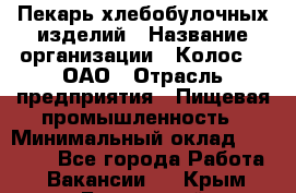 Пекарь хлебобулочных изделий › Название организации ­ Колос-3, ОАО › Отрасль предприятия ­ Пищевая промышленность › Минимальный оклад ­ 21 000 - Все города Работа » Вакансии   . Крым,Бахчисарай